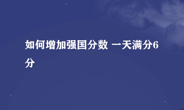如何增加强国分数 一天满分6分