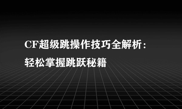 CF超级跳操作技巧全解析:轻松掌握跳跃秘籍