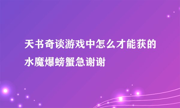 天书奇谈游戏中怎么才能获的水魔爆螃蟹急谢谢