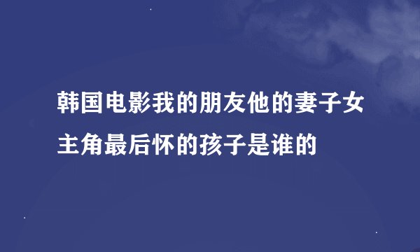 韩国电影我的朋友他的妻子女主角最后怀的孩子是谁的