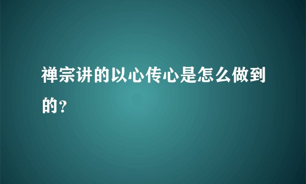 禅宗讲的以心传心是怎么做到的？