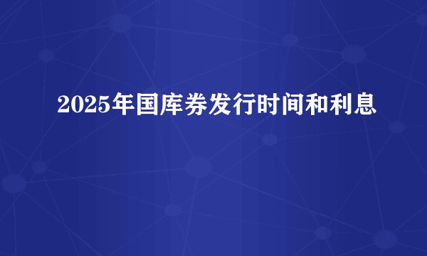 2025年国库券发行时间和利息