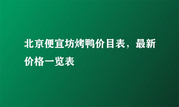 北京便宜坊烤鸭价目表，最新价格一览表