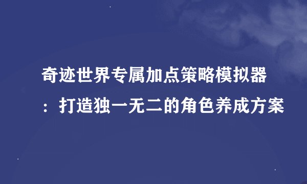 奇迹世界专属加点策略模拟器：打造独一无二的角色养成方案