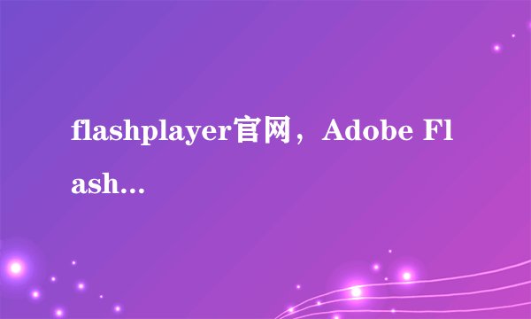flashplayer官网，Adobe Flash Player官方网站是什么