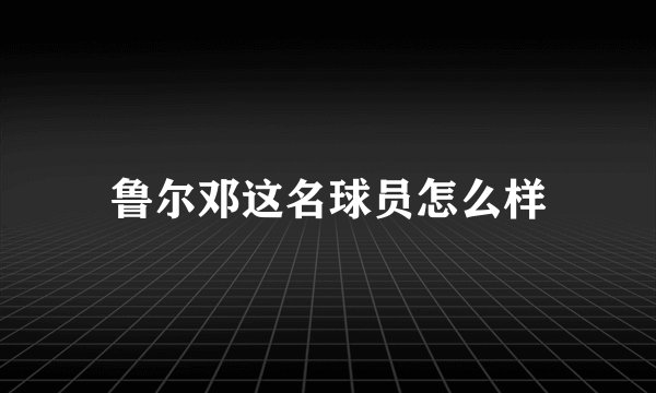 鲁尔邓这名球员怎么样