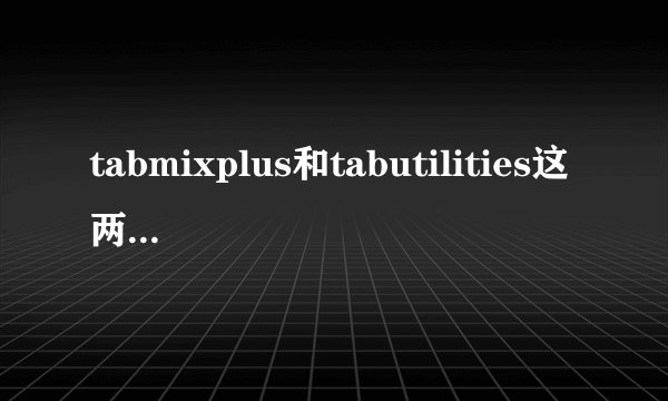 tabmixplus和tabutilities这两个扩展哪个好点啊？