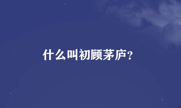 什么叫初顾茅庐?