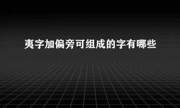 夷字加偏旁可组成的字有哪些