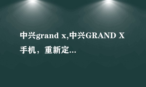 中兴grand x,中兴GRAND X手机，重新定义便捷与高性价比