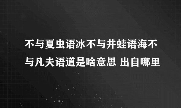 不与夏虫语冰不与井蛙语海不与凡夫语道是啥意思 出自哪里