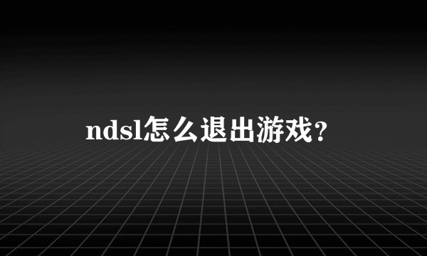 ndsl怎么退出游戏？