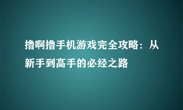 撸啊撸手机游戏完全攻略：从新手到高手的必经之路