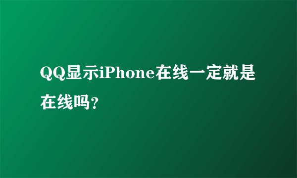 QQ显示iPhone在线一定就是在线吗？