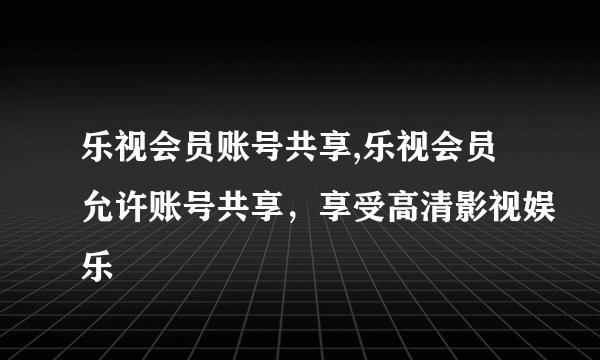 乐视会员账号共享,乐视会员允许账号共享，享受高清影视娱乐