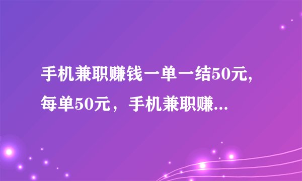手机兼职赚钱一单一结50元,每单50元，手机兼职赚钱不限时