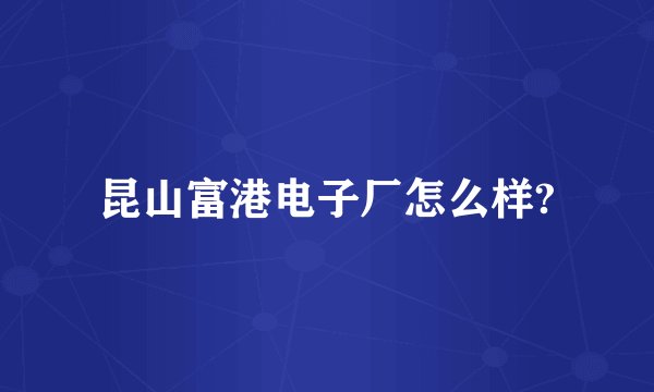 昆山富港电子厂怎么样?