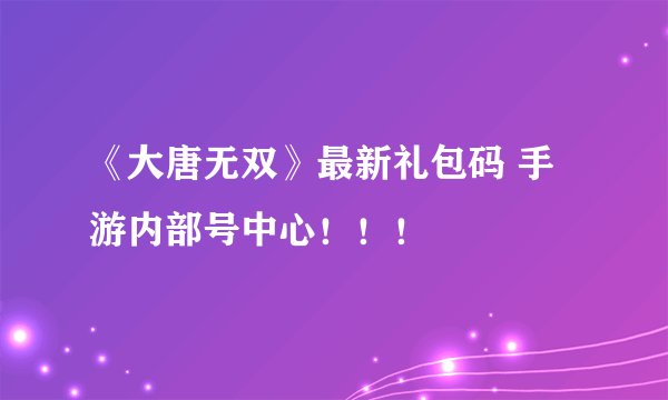 《大唐无双》最新礼包码 手游内部号中心！！！