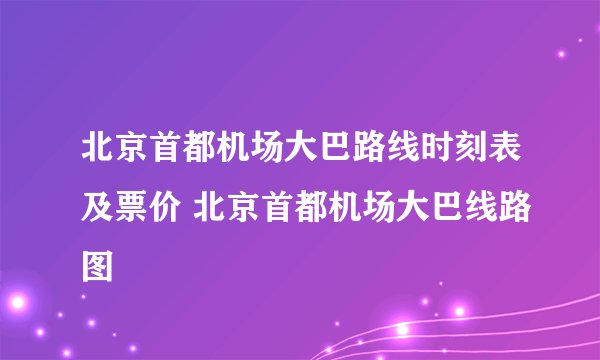 北京首都机场大巴路线时刻表及票价 北京首都机场大巴线路图