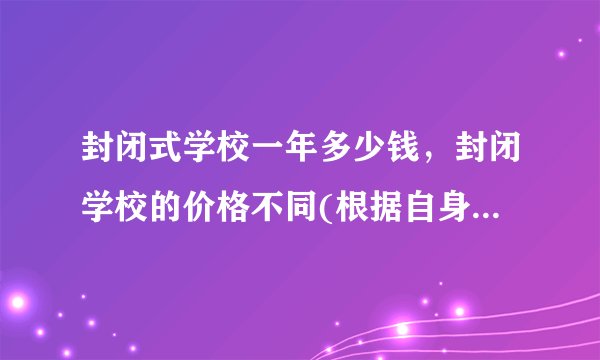 封闭式学校一年多少钱，封闭学校的价格不同(根据自身条件选择)