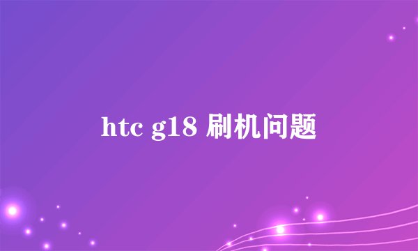 htc g18 刷机问题