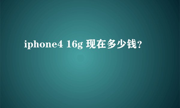 iphone4 16g 现在多少钱？