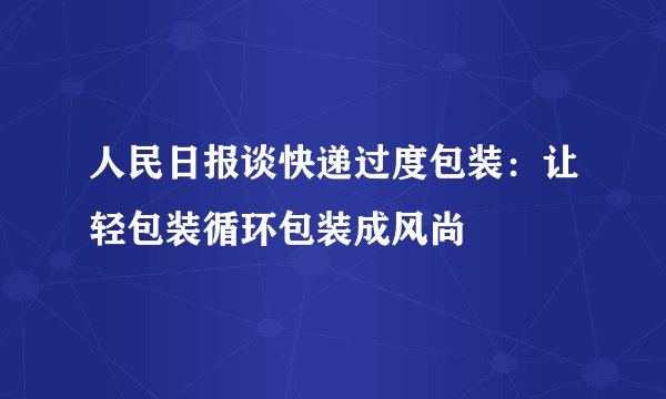 人民日报谈快递过度包装：让轻包装循环包装成风尚