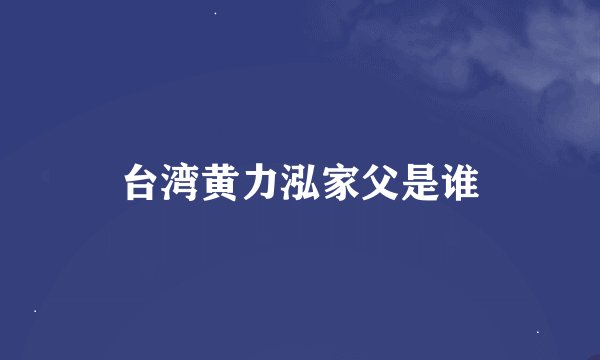台湾黄力泓家父是谁