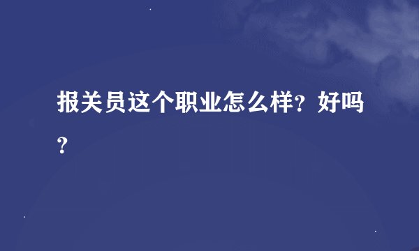 报关员这个职业怎么样？好吗？