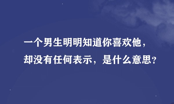 一个男生明明知道你喜欢他，却没有任何表示，是什么意思？
