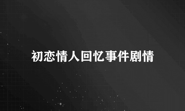 初恋情人回忆事件剧情