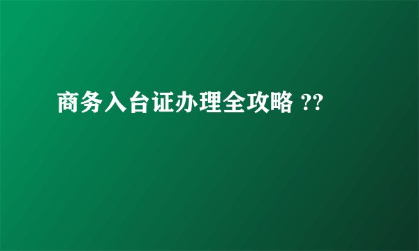 商务入台证办理全攻略 ??