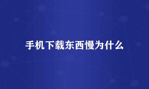 手机下载东西慢为什么