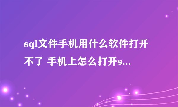 sql文件手机用什么软件打开不了 手机上怎么打开sql文件
