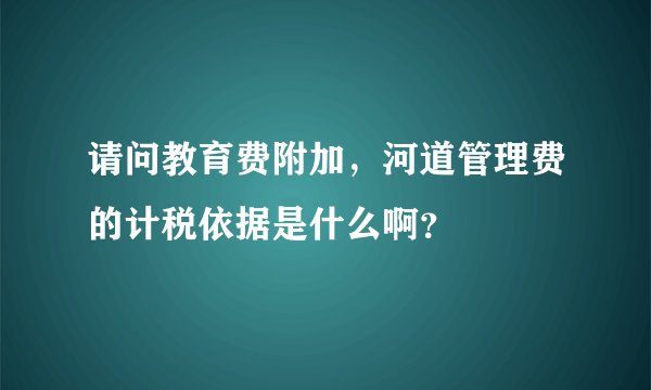 请问教育费附加，河道管理费的计税依据是什么啊？