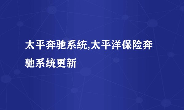 太平奔驰系统,太平洋保险奔驰系统更新