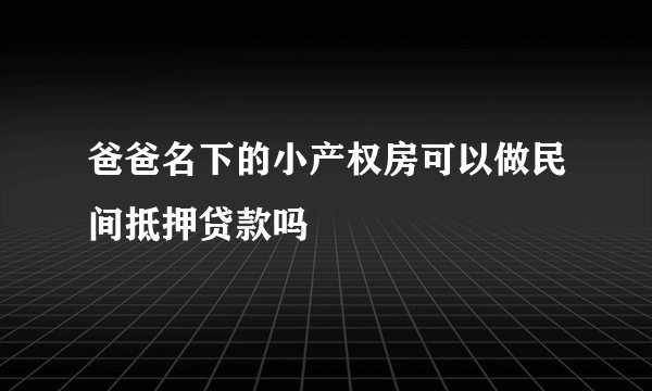 爸爸名下的小产权房可以做民间抵押贷款吗