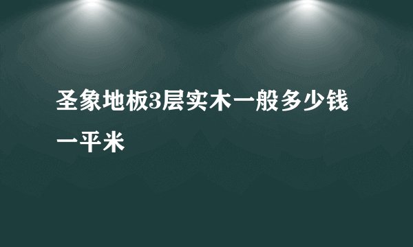 圣象地板3层实木一般多少钱一平米