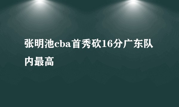 张明池cba首秀砍16分广东队内最高