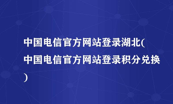 中国电信官方网站登录湖北(中国电信官方网站登录积分兑换)