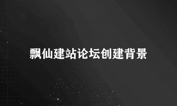 飘仙建站论坛创建背景