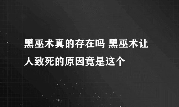 黑巫术真的存在吗 黑巫术让人致死的原因竟是这个