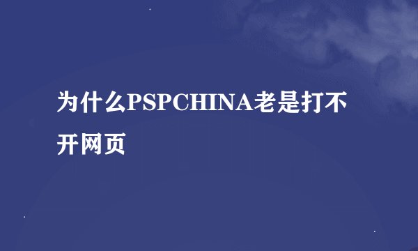 为什么PSPCHINA老是打不开网页