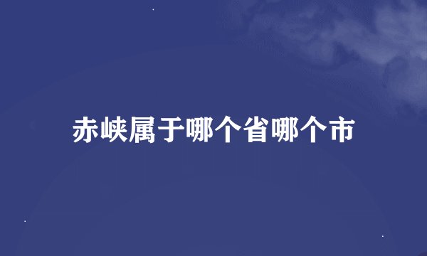 赤峡属于哪个省哪个市