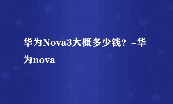 华为Nova3大概多少钱？-华为nova