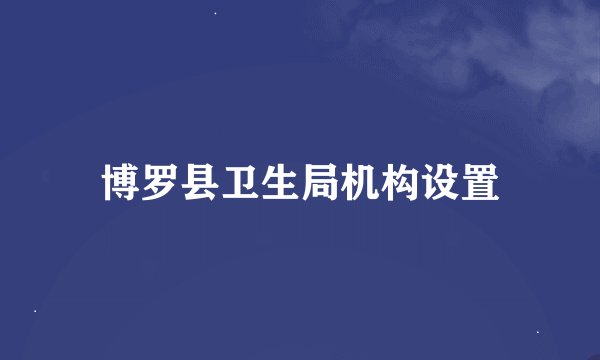 博罗县卫生局机构设置