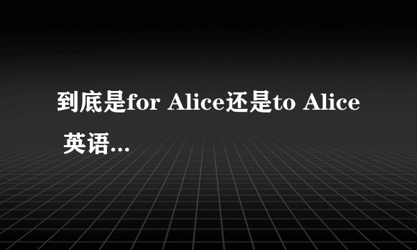 到底是for Alice还是to Alice 英语语法上这么解释...........