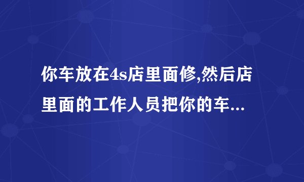 你车放在4s店里面修,然后店里面的工作人员把你的车开出去撞了个稀巴烂，谁负责