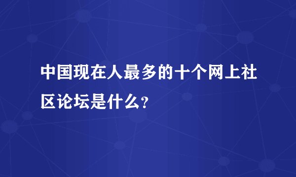 中国现在人最多的十个网上社区论坛是什么？