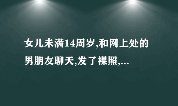 女儿未满14周岁,和网上处的男朋友聊天,发了裸照,请问该怎